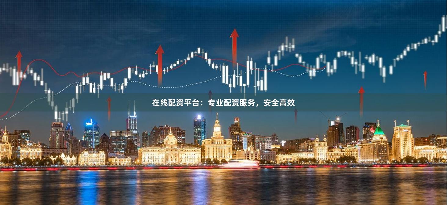 在线配资平台：专业配资服务，安全高效