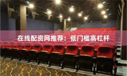 在线配资网推荐：低门槛高杠杆
