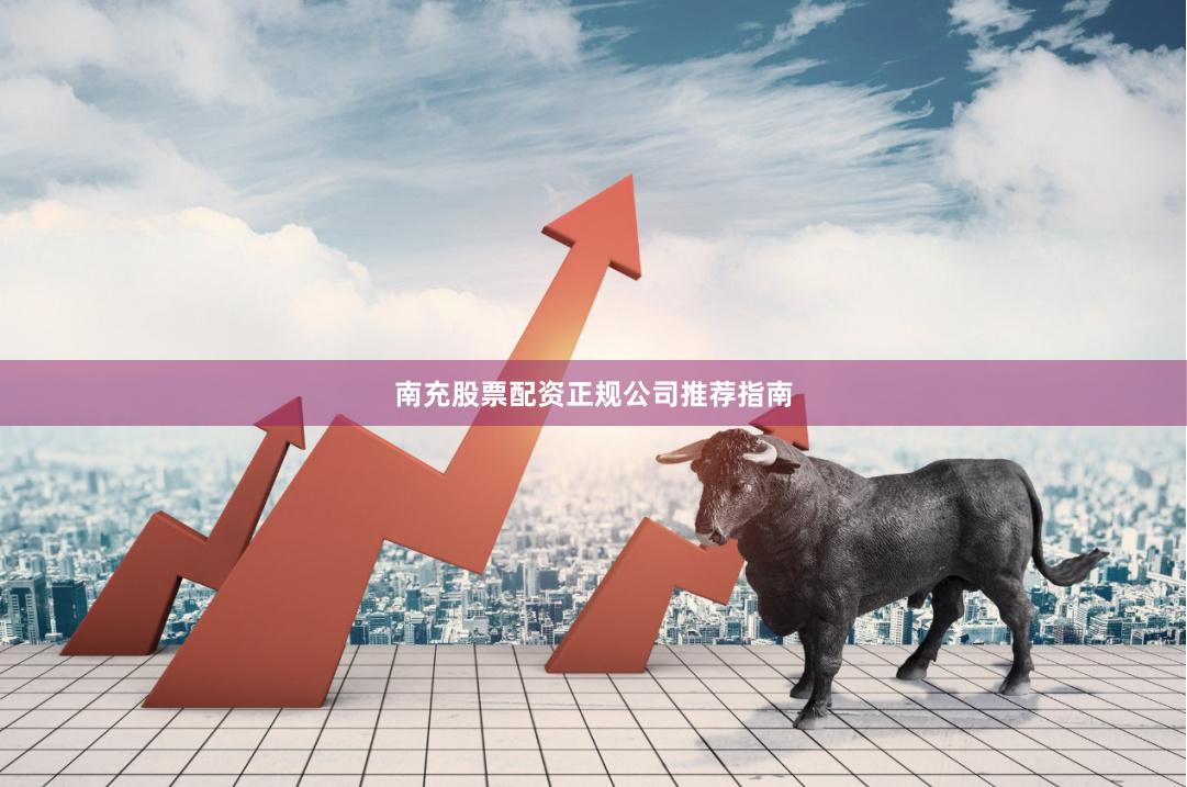 南充股票配资正规公司推荐指南