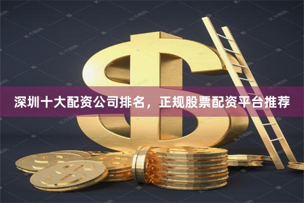 深圳十大配资公司排名，正规股票配资平台推荐