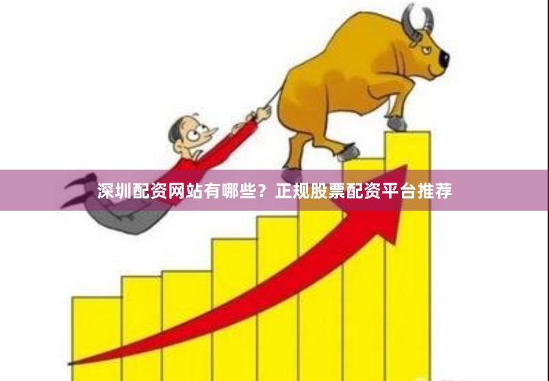 深圳配资网站有哪些？正规股票配资平台推荐