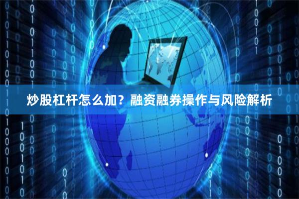 炒股杠杆怎么加？融资融券操作与风险解析