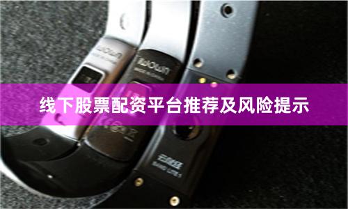 线下股票配资平台推荐及风险提示