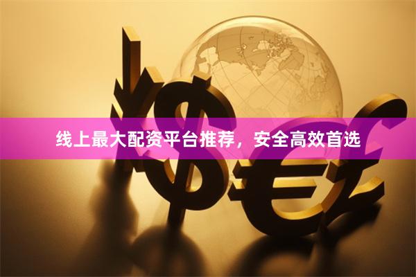 线上最大配资平台推荐，安全高效首选