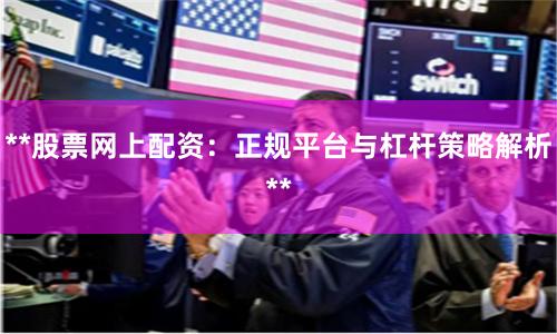 **股票网上配资：正规平台与杠杆策略解析**