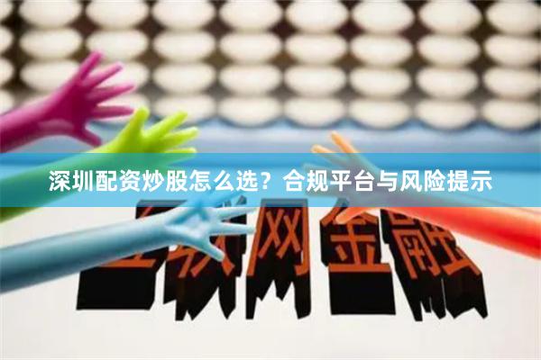 深圳配资炒股怎么选？合规平台与风险提示