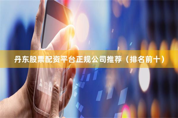 丹东股票配资平台正规公司推荐（排名前十）