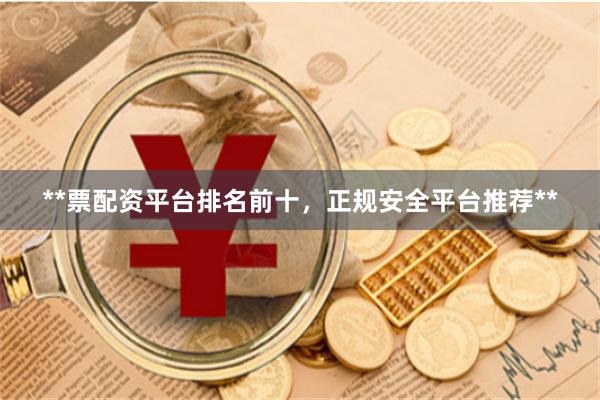 **票配资平台排名前十，正规安全平台推荐**