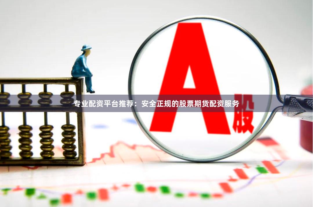 专业配资平台推荐：安全正规的股票期货配资服务