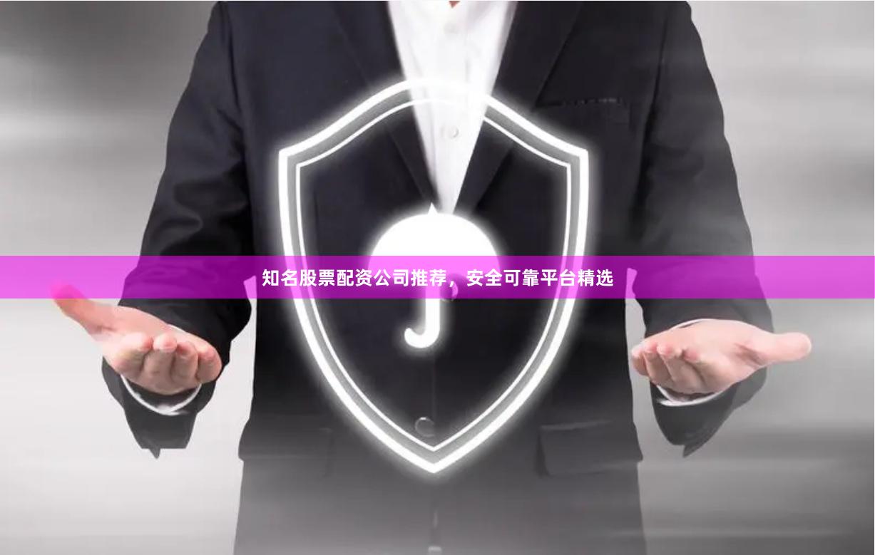 知名股票配资公司推荐，安全可靠平台精选