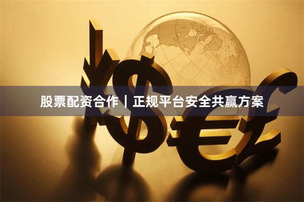 股票配资合作｜正规平台安全共赢方案