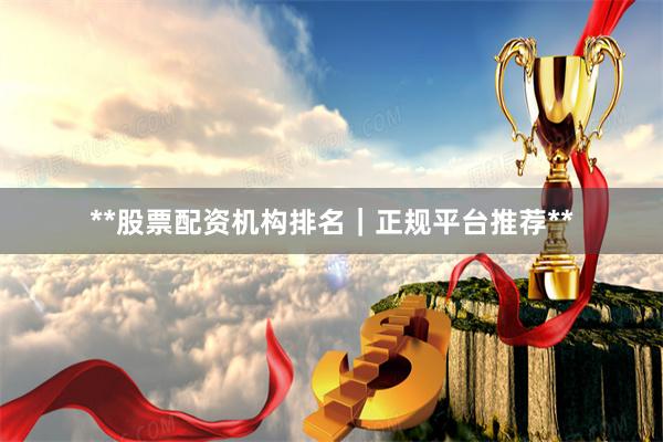 **股票配资机构排名｜正规平台推荐**