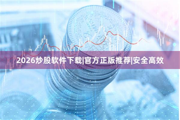 2026炒股软件下载|官方正版推荐|安全高效