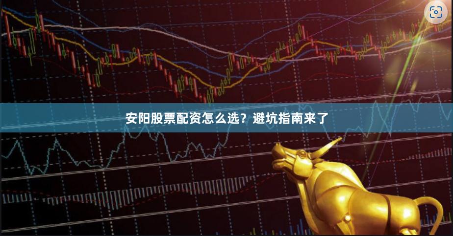 安阳股票配资怎么选？避坑指南来了