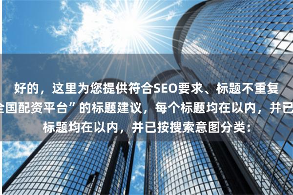 好的，这里为您提供符合SEO要求、标题不重复且包含关键词“全国配资平台”的标题建议，每个标题均在以内，并已按搜索意图分类：