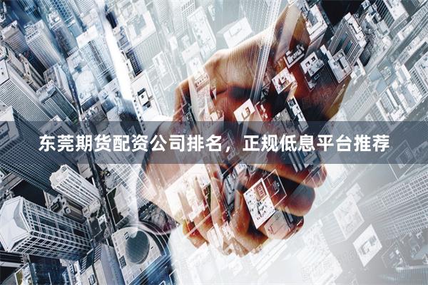 东莞期货配资公司排名，正规低息平台推荐