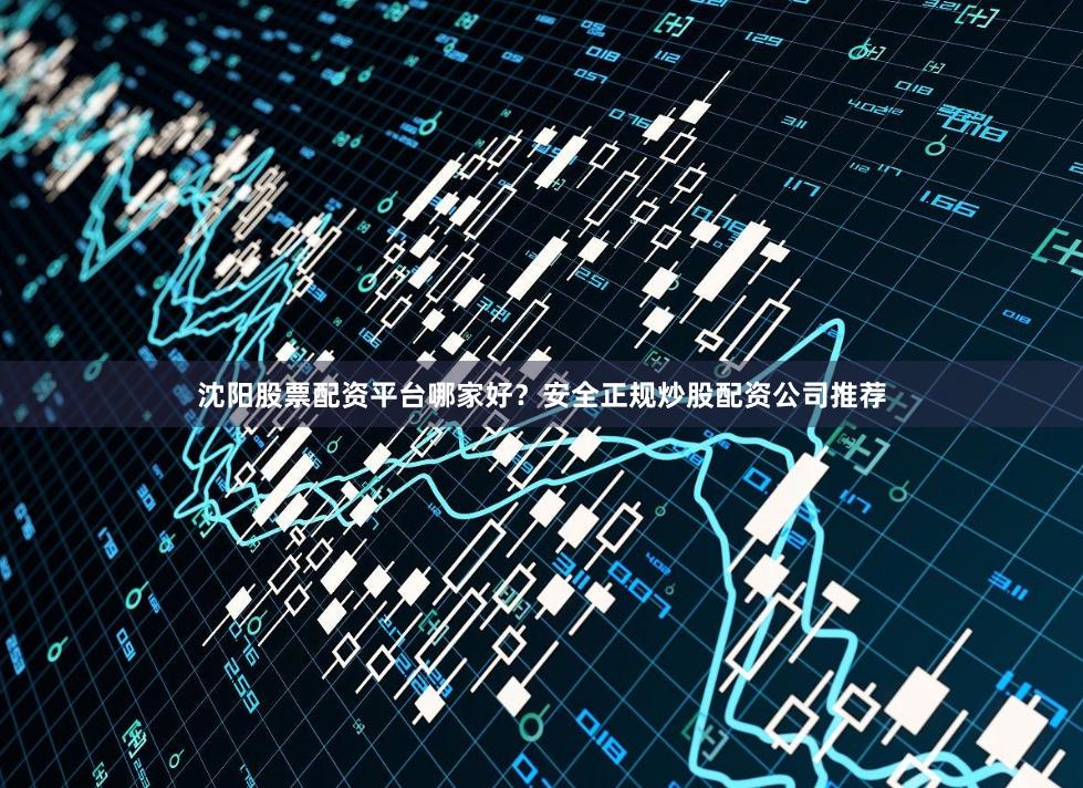 沈阳股票配资平台哪家好？安全正规炒股配资公司推荐