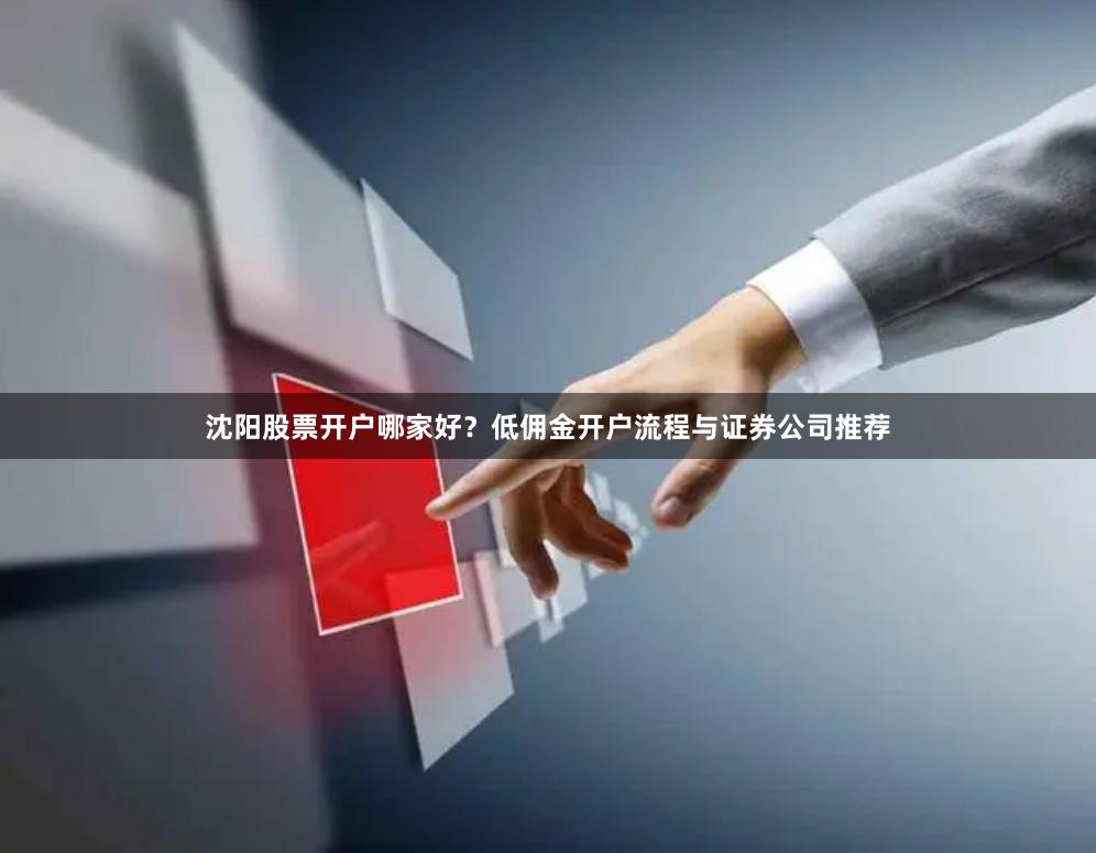 沈阳股票开户哪家好？低佣金开户流程与证券公司推荐
