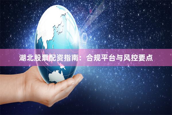 湖北股票配资指南：合规平台与风控要点