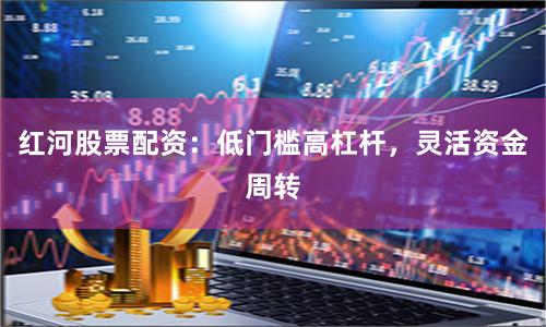 红河股票配资：低门槛高杠杆，灵活资金周转